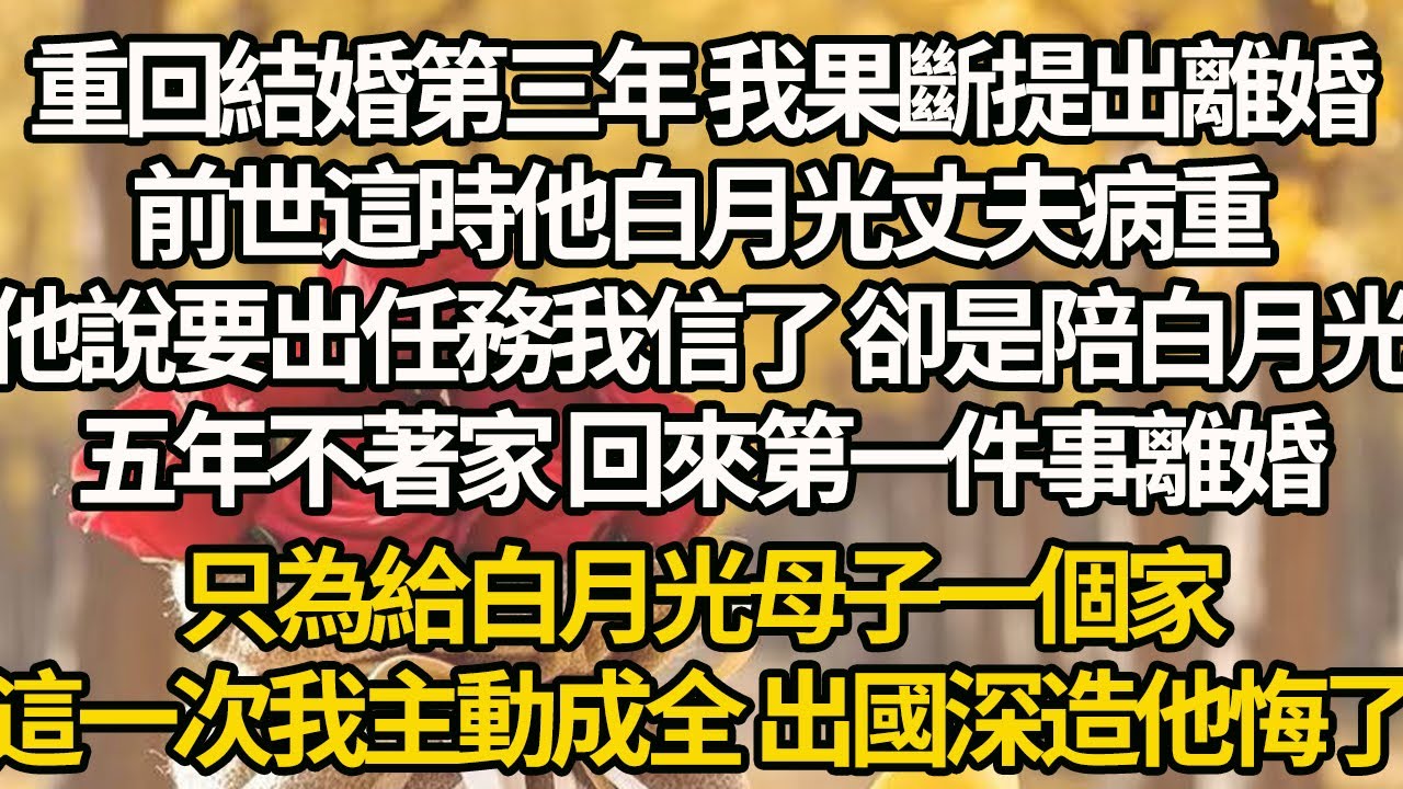 【完結】重回結婚第三年 我果斷提出離婚，前世這時他白月光丈夫病重，他說要出任務我信了 卻是陪白月光，五年不著家 回來第一件事離婚，只為給白月光母子一個家，這一次我主動成全 出國深造他悔了