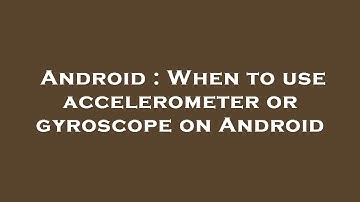 Android : When to use accelerometer or gyroscope on Android