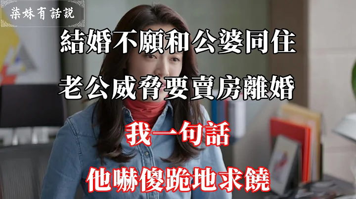 結婚不願和公婆同住，老公威脅要賣房離婚，我一句話，他嚇傻跪地求饒 | 柒妹有話說 - 天天要聞