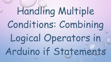 Handling Multiple Conditions: Combining Logical Operators in Arduino if Statements