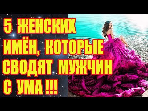 5 ЖЕНСКИХ ИМЁН, КОТОРЫЕ СВОДЯТ МУЖЧИН С УМА!!!