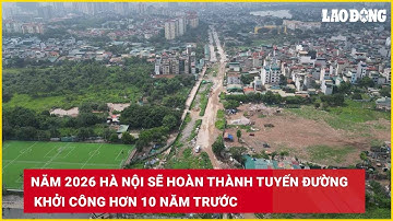 Năm 2026 Hà Nội sẽ hoàn thành tuyến đường khởi công hơn 10 năm trước| Báo Lao Động