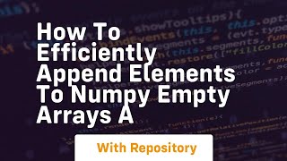 how to efficiently append elements to numpy empty arrays a