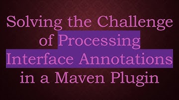 Solving the Challenge of Processing Interface Annotations in a Maven Plugin