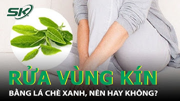 Có Nên Dùng Nước Chè Xanh Để Vệ Sinh Vùng Kín Hay Không? I SKĐS