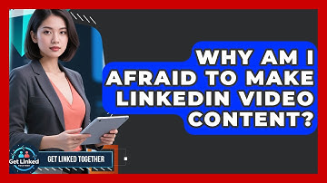 Why Am I Afraid To Make LinkedIn Video Content? - Get Linked Together