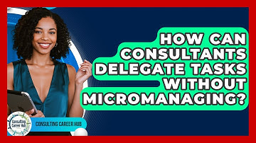 How Can Consultants Delegate Tasks Without Micromanaging? - Consulting Career Hub