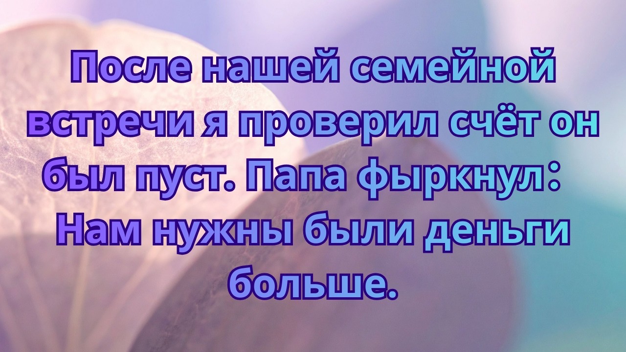 После нашей семейной встречи я проверил счёт он был пуст  Папа фыркнул： Нам нужны были деньги больше