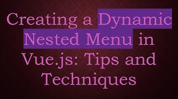 Creating a Dynamic Nested Menu in Vue.js: Tips and Techniques