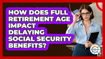 How Does Full Retirement Age Impact Delaying Social Security Benefits? - Get Retirement Help