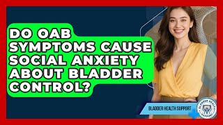 Do OAB Symptoms Cause Social Anxiety About Bladder Control? - Bladder Health Support