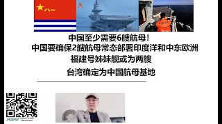 中国至少需要6艘航母！中国要确保2艘航母常态部署印度洋和中东欧洲，福建号姊妹舰或为两艘，台湾确定为中国航母基地