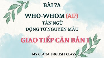 GIAO TIẾP CĂN BẢN 1 - BÀI 7A - MẪU WHO-WHOM - TÂN NGỮ - ĐỘNG TỪ NGUYÊN MẪU