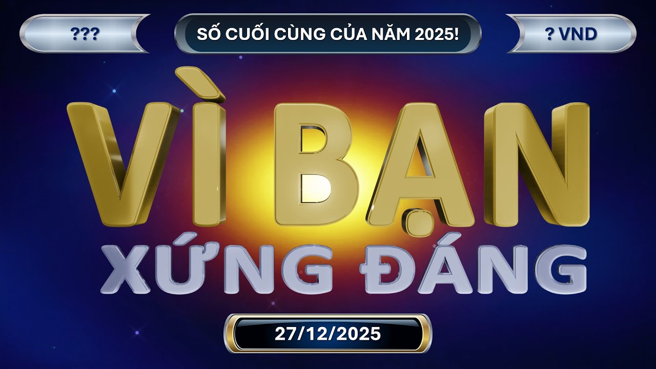 Vì Bạn Xứng Đáng Trực Tuyến (27/12/2025): Số cuối cùng của năm 2025!