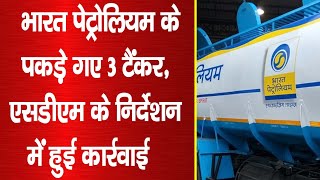 बुलंदशहर# भारत पेट्रोलियम के पकड़ा गए 3 टैंकर, एसडीएम के निर्देशन में हुई कार्रवाई