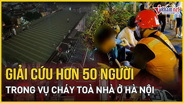 Giải cứu hơn 50 người trong vụ cháy tòa nhà kinh doanh tổ hợp giải trí ở Hà Nội | Báo VietNamNet