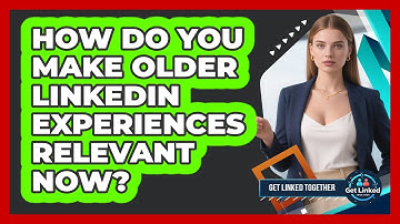 How Do You Make Older LinkedIn Experiences Relevant Now? - Get Linked Together