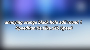 annoying orange black hole add round 1 SpeedRun Be Like x16 Speed Screen