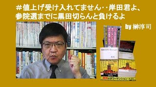 ＃値上げ受け入れてません‥岸田君よ、参院選までに黒田切らんと負けるよ　by 榊淳司