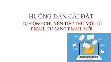 HƯỚNG DẪN CÀI ĐẶT TỰ ĐỘNG CHUYỂN TIẾP THƯ MỚI TỪ EMAIL CŨ SANG EMAIL MỚI