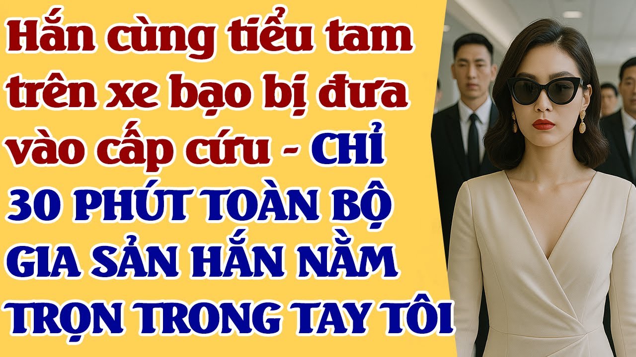 Hắn cùng tiểu tam trên xe bạo bị đưa vào cấp cứu -CHỈ 30 PHÚT TOÀN BỘ GIA SẢN NẰM TRỌN TRONG TAY TÔI