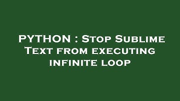 PYTHON : Stop Sublime Text from executing infinite loop