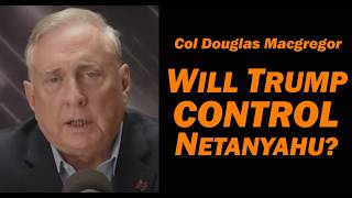Col Douglas Macgregor: Will Trump Control Netanyahu? Doug