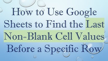 How to Use Google Sheets to Find the Last Non-Blank Cell Values Before a Specific Row
