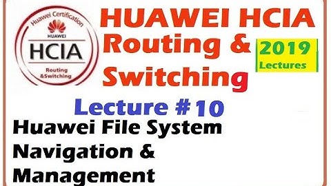 Lecture 10: Huawei File System Navigation & Management | HCIA-Routing & Switching Online Course 2019