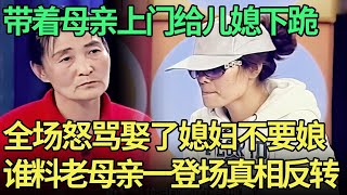 媳妇生气四次回娘家，带着母亲上门下跪求道歉，全场怒怼懦弱儿子，谁料老母亲一登场真相反转【王芳王为念调解】