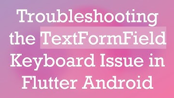 Troubleshooting the TextFormField Keyboard Issue in Flutter Android