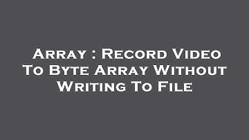 Array : Record Video To Byte Array Without Writing To File