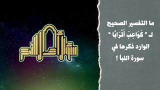 ما التفسير الصحيح لـ “ كَوَاعِبَ أَتْرَابًا ” الوارد ذكرها في سورة النبأ ؟