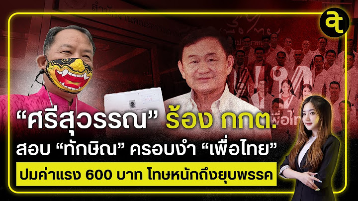 ศรีสุวรรณ"ร้อง กกต.สอบ"ทักษิณ"ครอบงำ "เพื่อไทย" ปมค่าแรง 600 บาท โทษหนักถึงยุบพรรค