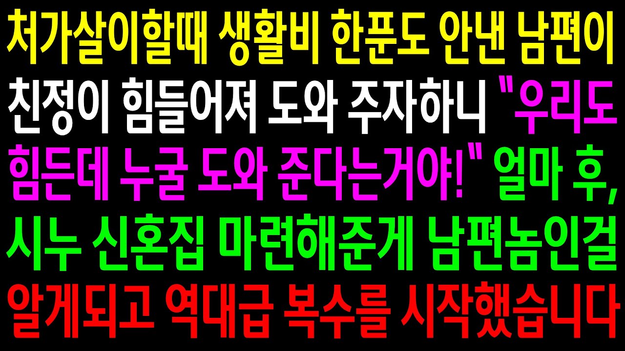 처가살이할때 생활비 한푼도 안낸 남편이 친정이 힘들어져 도와 주자하니 게거품을 무는 남편..시누 신혼집 마련해준게 남편인걸 알게되고 역대급 한방을 시작했습니다