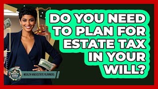 Do You Need To Plan For Estate Tax In Your Will? - Wealth and Estate Planners