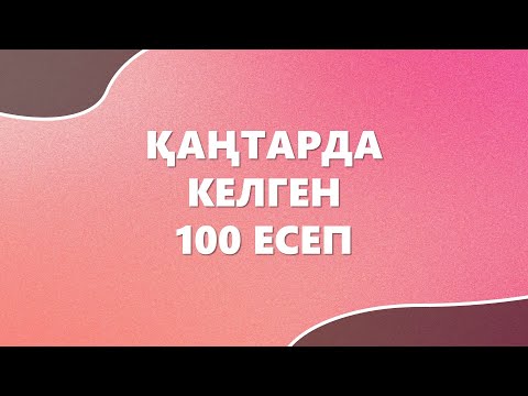 ҚАҢТАРДА КЕЛГЕН 100 ЕСЕП