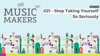 The Music Makers Podcast - 021 - Stop Taking Yourself So Seriously
