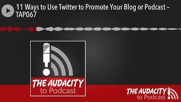 11 Ways to Use Twitter to Promote Your Blog or Podcast – TAP067