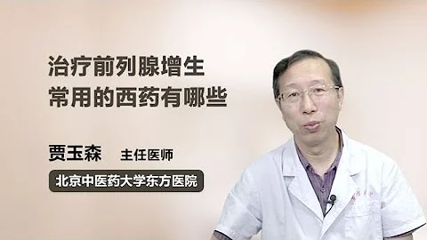 治疗前列腺增生常用的西药有哪些 贾玉森 北京中医药大学东方医院 - 天天要闻