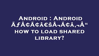Android : Android ÃƒÂ¢Ã¢â€šÂ¬Ã¢â‚¬Å“ how to load shared library