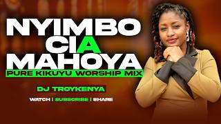 NYIMBO CIA MAHOYA | PURE KIKUYU WORSHIP MIX 2026 | BEST KIKUYU WORSHIP SONG | DJ TROY KENYA