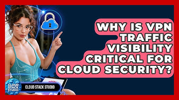 Why Is VPN Traffic Visibility Critical For Cloud Security? - Cloud Stack Studio
