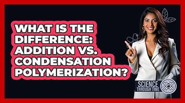 What Is The Difference: Addition Vs. Condensation Polymerization? - Science Through Time