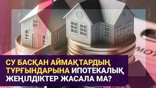 Су Басқан Аймақтардың Тұрғындарына Ипотекалық Жеңілдіктер Жасала Ма? | Басты Тақырып