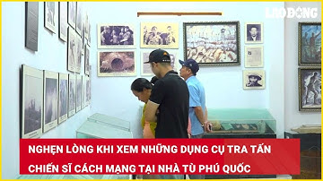 Nghẹn lòng khi xem những dụng cụ tra tấn chiến sĩ cách mạng tại Nhà tù Phú Quốc| Báo Lao Động