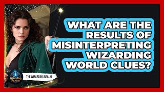 What Are The Results Of Misinterpreting Wizarding World Clues?