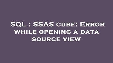 SQL : SSAS cube: Error while opening a data source view