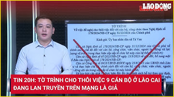Tin 20h: Tờ trình cho thôi việc 9 cán bộ ở Lào Cai đang lan truyền trên mạng là giả | Báo Lao Động