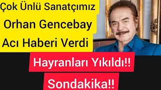 Sondakika Orhan Gencebay Üzücü Haberi Verdi Hayranları Yıkıldı